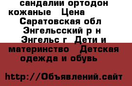 сандалии ортодон кожаные › Цена ­ 2 100 - Саратовская обл., Энгельсский р-н, Энгельс г. Дети и материнство » Детская одежда и обувь   